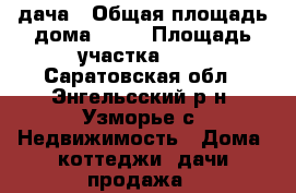 дача › Общая площадь дома ­ 35 › Площадь участка ­ 4 - Саратовская обл., Энгельсский р-н, Узморье с. Недвижимость » Дома, коттеджи, дачи продажа   